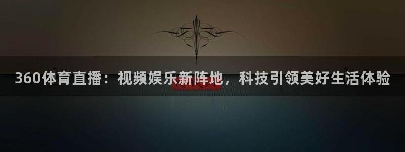 360体育直播：视频娱乐新阵地，科技引领美好生活体验