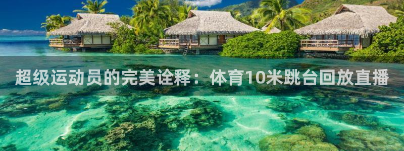 超级运动员的完美诠释：体育10米跳台回放直播
