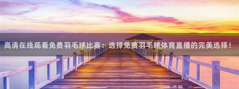 高清在线观看免费羽毛球比赛：选择免费羽毛球体育直播的完美选择！