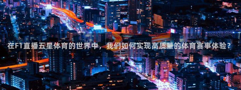 在F1直播五星体育的世界中，我们如何实现高质量的体育赛事体验？