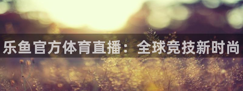 乐鱼官方体育直播：全球竞技新时尚